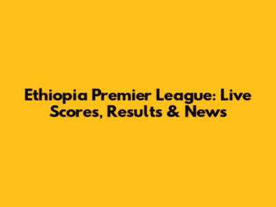 Ethiopia Premier League: Live Scores, Results & News