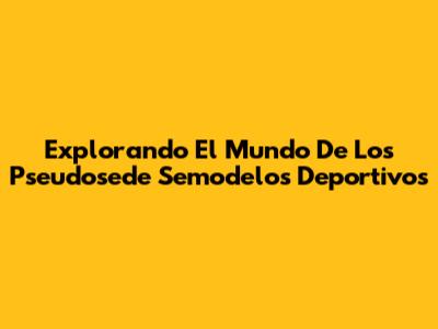 Explorando El Mundo De Los Pseudosede Semodelos Deportivos