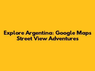 Explore Argentina: Google Maps Street View Adventures