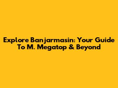 Explore Banjarmasin: Your Guide To M. Megatop & Beyond