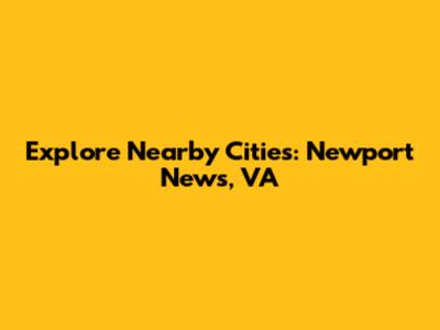 Explore Nearby Cities: Newport News, VA