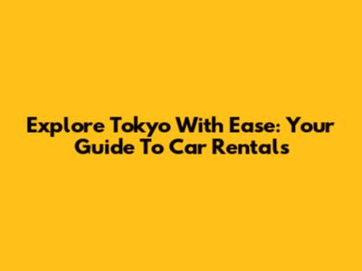 Explore Tokyo With Ease: Your Guide To Car Rentals
