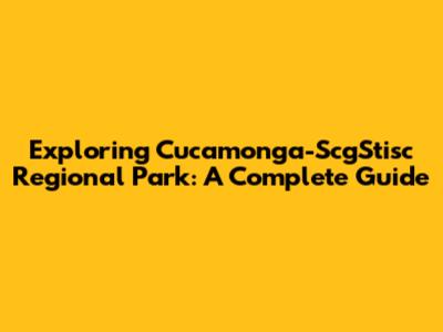 Exploring Cucamonga-ScgStisc Regional Park: A Complete Guide