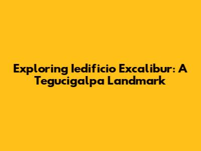 Exploring Iedificio Excalibur: A Tegucigalpa Landmark