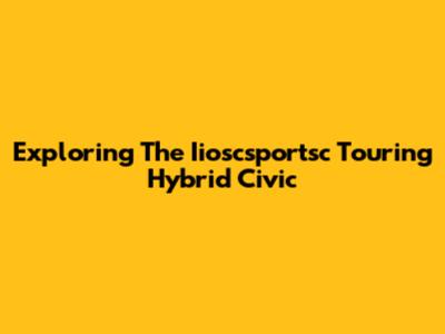 Exploring The Iioscsportsc Touring Hybrid Civic