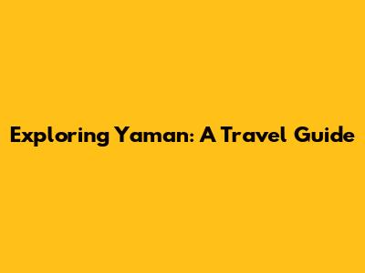 Exploring Yaman: A Travel Guide