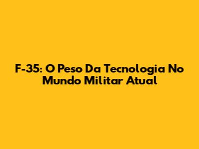 F-35: O Peso Da Tecnologia No Mundo Militar Atual