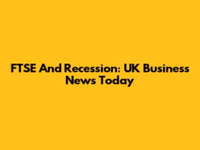 FTSE And Recession: UK Business News Today