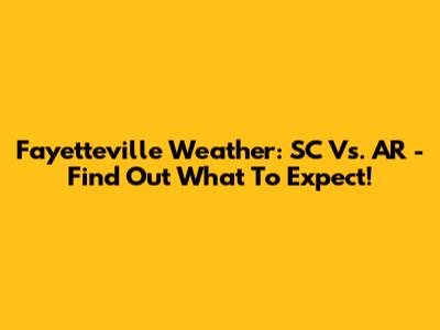 Fayetteville Weather: SC Vs. AR - Find Out What To Expect!