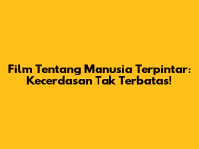 Film Tentang Manusia Terpintar: Kecerdasan Tak Terbatas!