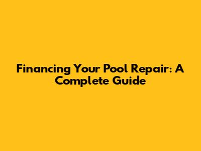 Financing Your Pool Repair: A Complete Guide