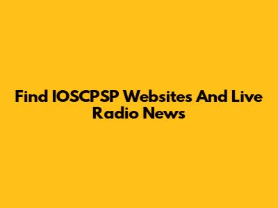 Find IOSCPSP Websites And Live Radio News