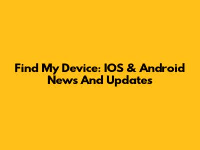 Find My Device: IOS & Android News And Updates