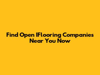 Find Open IFlooring Companies Near You Now
