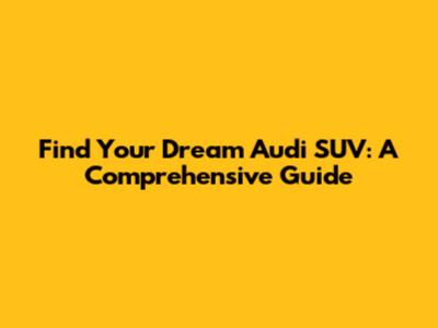 Find Your Dream Audi SUV: A Comprehensive Guide