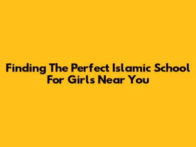 Finding The Perfect Islamic School For Girls Near You