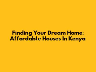 Finding Your Dream Home: Affordable Houses In Kenya