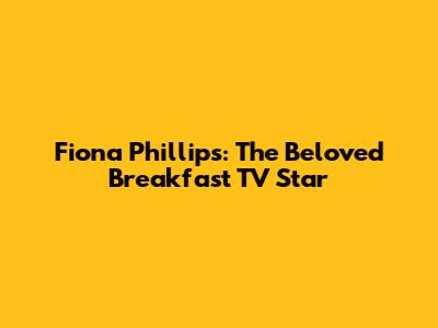 Fiona Phillips: The Beloved Breakfast TV Star