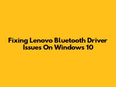 Fixing Lenovo Bluetooth Driver Issues On Windows 10