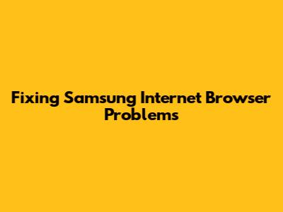 Fixing Samsung Internet Browser Problems