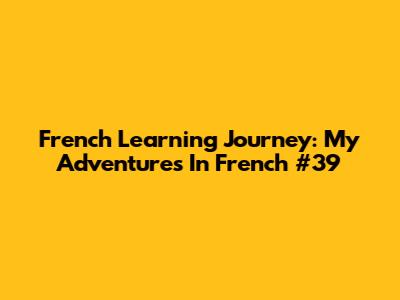 French Learning Journey: My Adventures In French #39