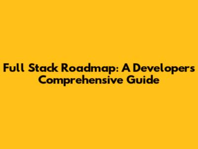 Full Stack Roadmap: A Developer's Comprehensive Guide