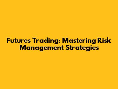 Futures Trading: Mastering Risk Management Strategies