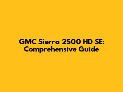 GMC Sierra 2500 HD SE: Comprehensive Guide