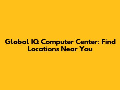 Global IQ Computer Center: Find Locations Near You