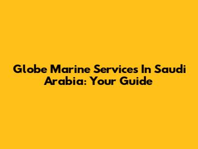 Globe Marine Services In Saudi Arabia: Your Guide
