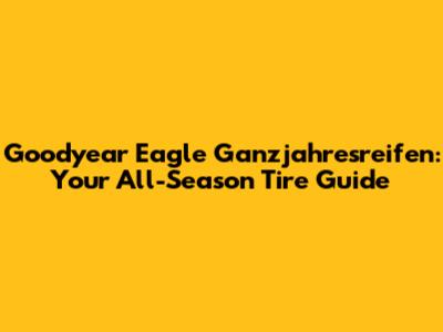 Goodyear Eagle Ganzjahresreifen: Your All-Season Tire Guide