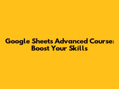 Google Sheets Advanced Course: Boost Your Skills
