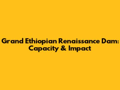 Grand Ethiopian Renaissance Dam: Capacity & Impact