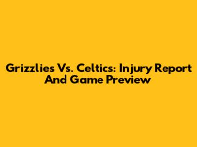 Grizzlies Vs. Celtics: Injury Report And Game Preview