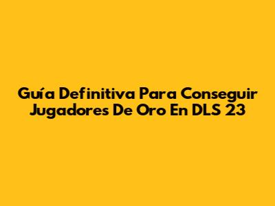 Guía Definitiva Para Conseguir Jugadores De Oro En DLS 23