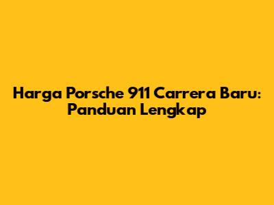 Harga Porsche 911 Carrera Baru: Panduan Lengkap