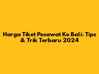 Harga Tiket Pesawat Ke Bali: Tips & Trik Terbaru 2024