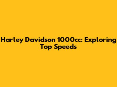 Harley Davidson 1000cc: Exploring Top Speeds