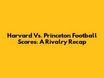 Harvard Vs. Princeton Football Scores: A Rivalry Recap