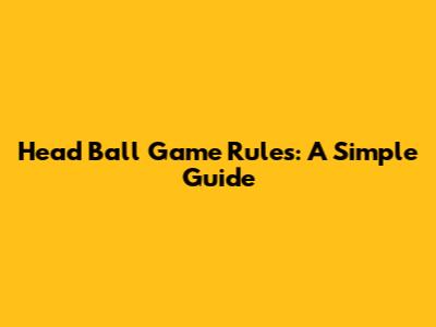 Head Ball Game Rules: A Simple Guide