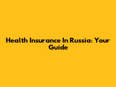 Health Insurance In Russia: Your Guide