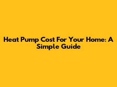 Heat Pump Cost For Your Home: A Simple Guide