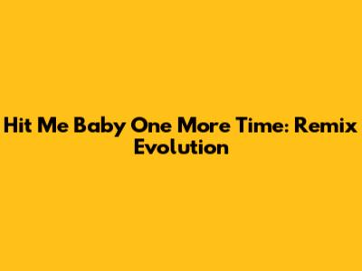 Hit Me Baby One More Time: Remix Evolution