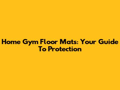 Home Gym Floor Mats: Your Guide To Protection
