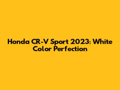 Honda CR-V Sport 2023: White Color Perfection