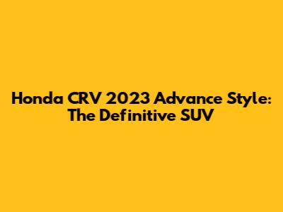 Honda CRV 2023 Advance Style: The Definitive SUV