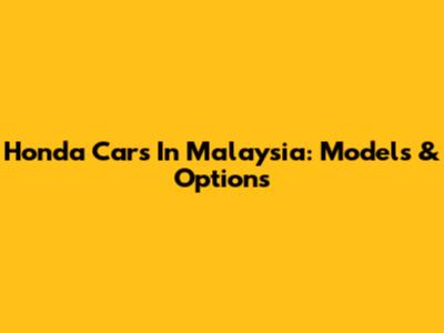 Honda Cars In Malaysia: Models & Options