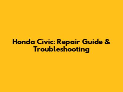 Honda Civic: Repair Guide & Troubleshooting