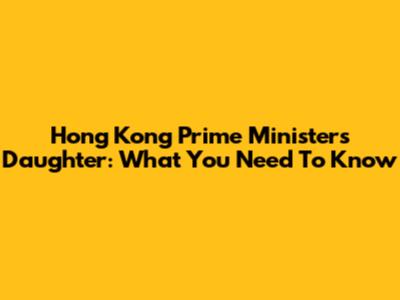 Hong Kong Prime Minister's Daughter: What You Need To Know
