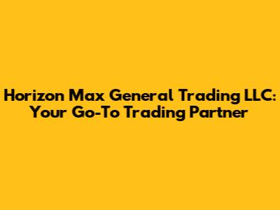 Horizon Max General Trading LLC: Your Go-To Trading Partner